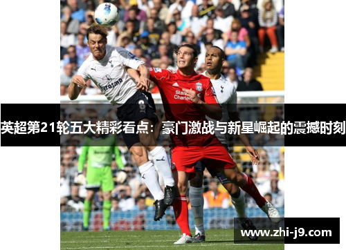 英超第21轮五大精彩看点:豪门激战与新星崛起的震撼时刻 英超第21轮五大精彩看点:豪门激战与新星崛起的震撼时刻