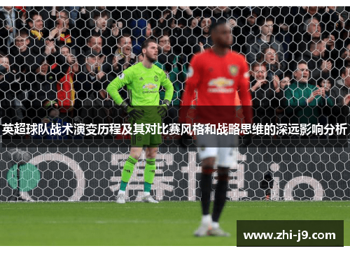 英超球队战术演变历程及其对比赛风格和战略思维的深远影响分析 英超球队战术演变历程及其对比赛风格和战略思维的深远影响分析