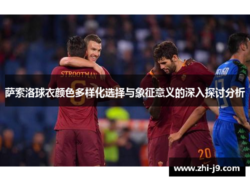 萨索洛球衣颜色多样化选择与象征意义的深入探讨分析