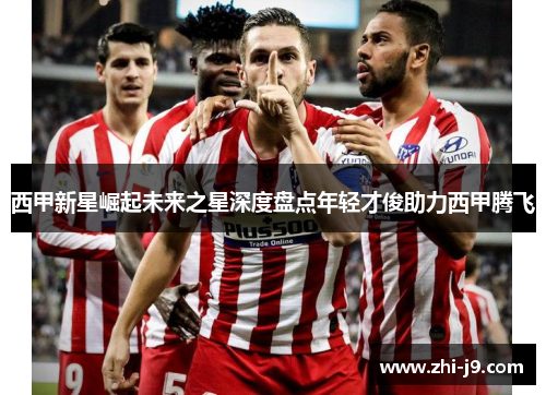 西甲新星崛起未来之星深度盘点年轻才俊助力西甲腾飞