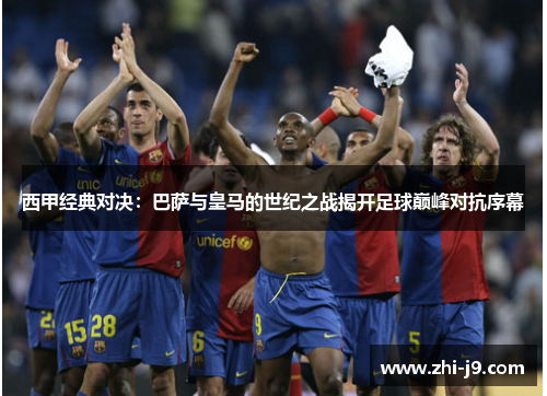 西甲经典对决：巴萨与皇马的世纪之战揭开足球巅峰对抗序幕