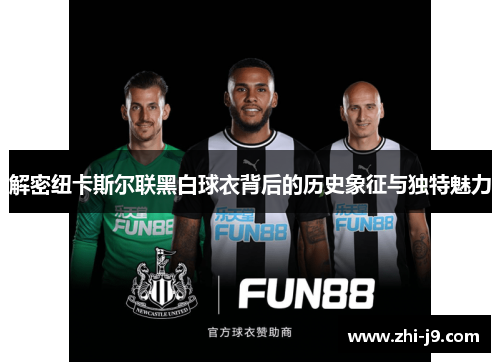 解密纽卡斯尔联黑白球衣背后的历史象征与独特魅力 解密纽卡斯尔联黑白球衣背后的历史象征与独特魅力