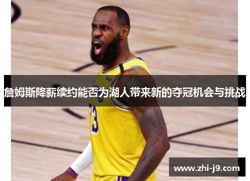 詹姆斯降薪续约能否为湖人带来新的夺冠机会与挑战