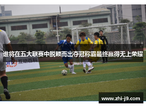 谁将在五大联赛中脱颖而出夺冠称霸最终赢得无上荣耀