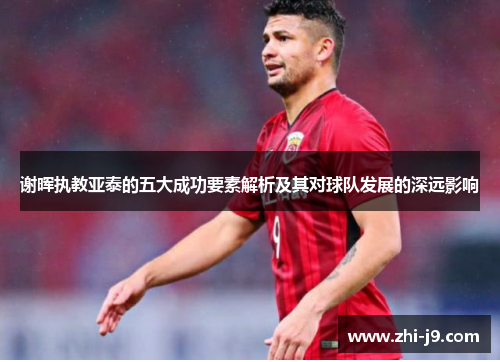 谢晖执教亚泰的五大成功要素解析及其对球队发展的深远影响