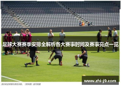 足球大赛赛季安排全解析各大赛事时间及赛事亮点一览