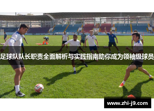 足球队队长职责全面解析与实践指南助你成为领袖级球员