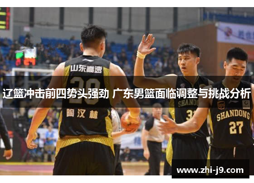 辽篮冲击前四势头强劲 广东男篮面临调整与挑战分析