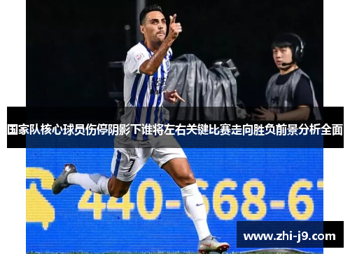 国家队核心球员伤停阴影下谁将左右关键比赛走向胜负前景分析全面