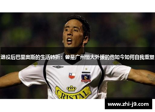 退役后巴里奥斯的生活转折:曾是广州恒大外援的他如今如何自我重塑 退役后巴里奥斯的生活转折:曾是广州恒大外援的他如今如何自我重塑
