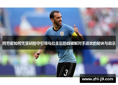 阿劳霍如何凭坚韧防守引领乌拉圭后防线破解对手进攻的秘诀与启示 阿劳霍如何凭坚韧防守引领乌拉圭后防线破解对手进攻的秘诀与启示
