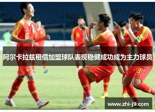 阿尔卡拉兹租借加盟球队表现稳健成功成为主力球员 阿尔卡拉兹租借加盟球队表现稳健成功成为主力球员