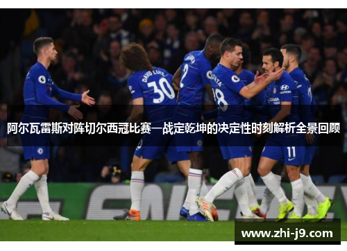 阿尔瓦雷斯对阵切尔西冠比赛一战定乾坤的决定性时刻解析全景回顾