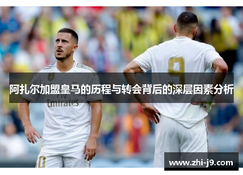 阿扎尔加盟皇马的历程与转会背后的深层因素分析 阿扎尔加盟皇马的历程与转会背后的深层因素分析