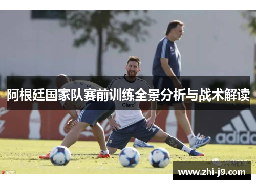 阿根廷国家队赛前训练全景分析与战术解读 阿根廷国家队赛前训练全景分析与战术解读