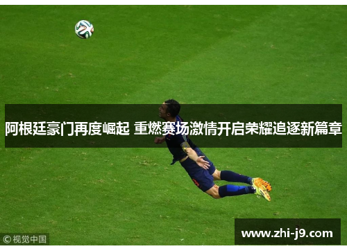 阿根廷豪门再度崛起 重燃赛场激情开启荣耀追逐新篇章 阿根廷豪门再度崛起 重燃赛场激情开启荣耀追逐新篇章