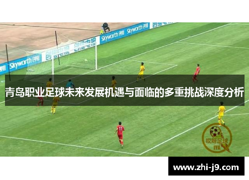 青岛职业足球未来发展机遇与面临的多重挑战深度分析