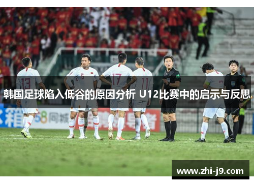韩国足球陷入低谷的原因分析 U12比赛中的启示与反思 韩国足球陷入低谷的原因分析 U12比赛中的启示与反思