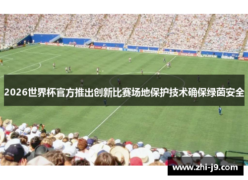 2026世界杯官方推出创新比赛场地保护技术确保绿茵安全