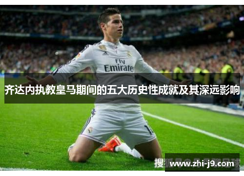 齐达内执教皇马期间的五大历史性成就及其深远影响