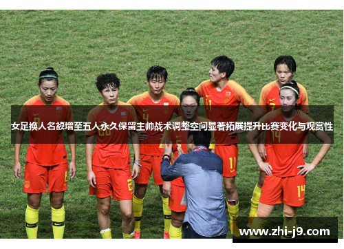 女足换人名额增至五人永久保留主帅战术调整空间显著拓展提升比赛变化与观赏性