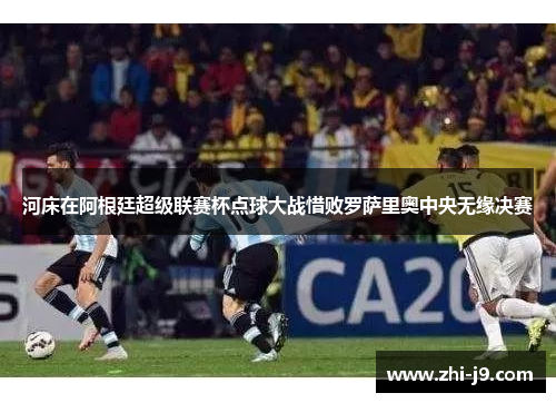 河床在阿根廷超级联赛杯点球大战惜败罗萨里奥中央无缘决赛