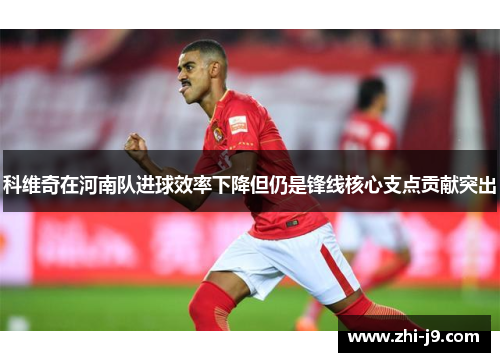 科维奇在河南队进球效率下降但仍是锋线核心支点贡献突出