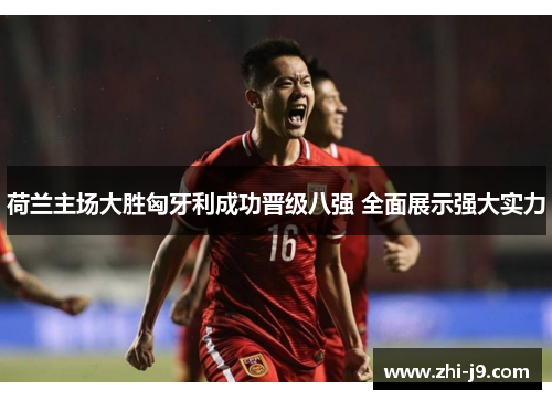 荷兰主场大胜匈牙利成功晋级八强 全面展示强大实力 荷兰主场大胜匈牙利成功晋级八强 全面展示强大实力