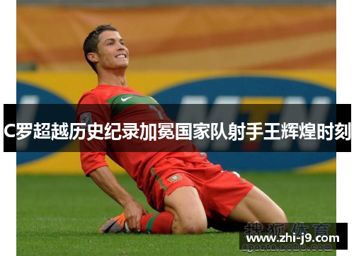 C罗超越历史纪录加冕国家队射手王辉煌时刻