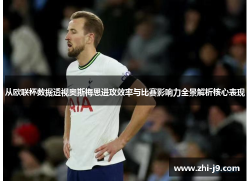 从欧联杯数据透视奥斯梅恩进攻效率与比赛影响力全景解析核心表现 从欧联杯数据透视奥斯梅恩进攻效率与比赛影响力全景解析核心表现