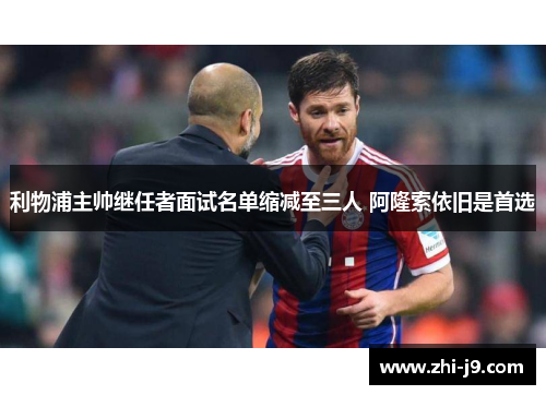 利物浦主帅继任者面试名单缩减至三人 阿隆索依旧是首选 利物浦主帅继任者面试名单缩减至三人 阿隆索依旧是首选