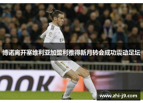 博诺离开塞维利亚加盟利雅得新月转会成功震动足坛