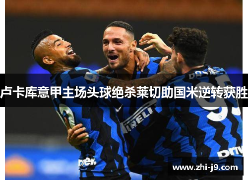 卢卡库意甲主场头球绝杀莱切助国米逆转获胜