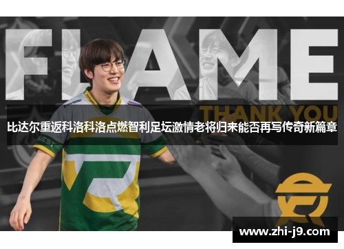 比达尔重返科洛科洛点燃智利足坛激情老将归来能否再写传奇新篇章