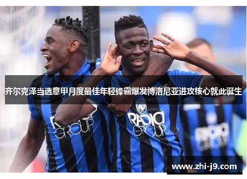 齐尔克泽当选意甲月度最佳年轻锋霸爆发博洛尼亚进攻核心就此诞生