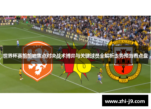 世界杯赛前前瞻焦点对决战术博弈与关键球员全解析走势预测看点盘