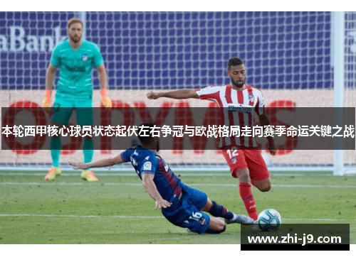 本轮西甲核心球员状态起伏左右争冠与欧战格局走向赛季命运关键之战