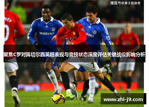 聚焦C罗对阵切尔西英超表现与竞技状态深度评估关键战役影响分析