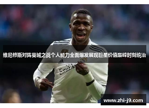 维尼修斯对阵曼城之战个人能力全面爆发展现巨星价值巅峰时刻统治