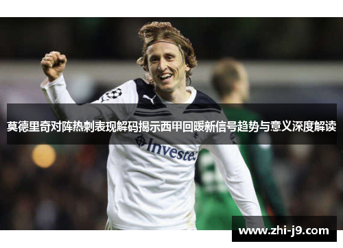 莫德里奇对阵热刺表现解码揭示西甲回暖新信号趋势与意义深度解读