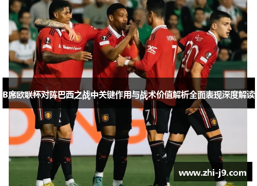 B席欧联杯对阵巴西之战中关键作用与战术价值解析全面表现深度解读