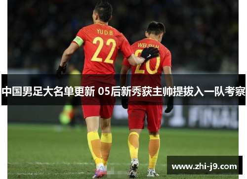 中国男足大名单更新 05后新秀获主帅提拔入一队考察 中国男足大名单更新 05后新秀获主帅提拔入一队考察