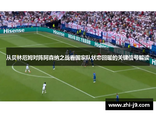 从贝林厄姆对阵阿森纳之战看国家队状态回暖的关键信号解读 从贝林厄姆对阵阿森纳之战看国家队状态回暖的关键信号解读