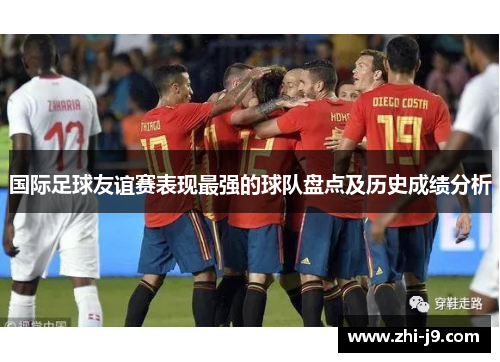 国际足球友谊赛表现最强的球队盘点及历史成绩分析 国际足球友谊赛表现最强的球队盘点及历史成绩分析