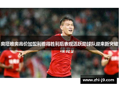 奥塔维奥高价加盟利雅得胜利后表现活跃助球队迎来新突破 奥塔维奥高价加盟利雅得胜利后表现活跃助球队迎来新突破
