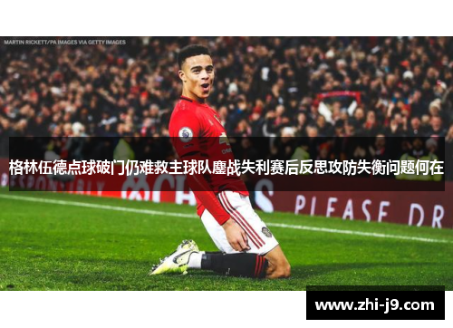 格林伍德点球破门仍难救主球队鏖战失利赛后反思攻防失衡问题何在