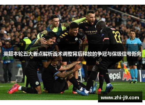 英超本轮五大看点解析战术调整背后释放的争冠与保级信号新向