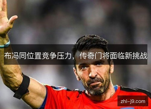 布冯同位置竞争压力,传奇门将面临新挑战 布冯同位置竞争压力,传奇门将面临新挑战