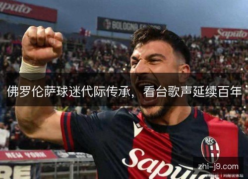 佛罗伦萨球迷代际传承,看台歌声延续百年 佛罗伦萨球迷代际传承,看台歌声延续百年