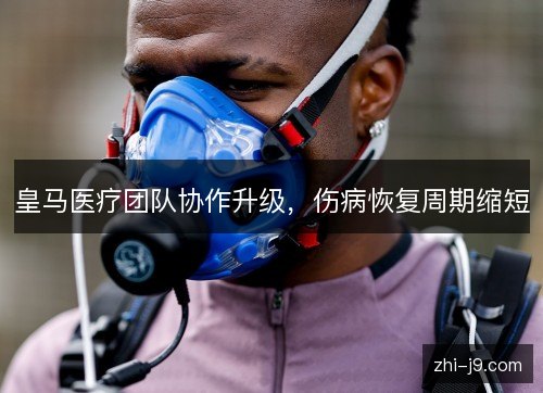 皇马医疗团队协作升级,伤病恢复周期缩短 皇马医疗团队协作升级,伤病恢复周期缩短